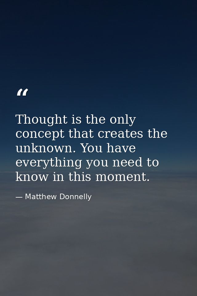 Thought is the only concept that creates the unknown. You have everything you need to know in this moment. — Matthew Donnelly