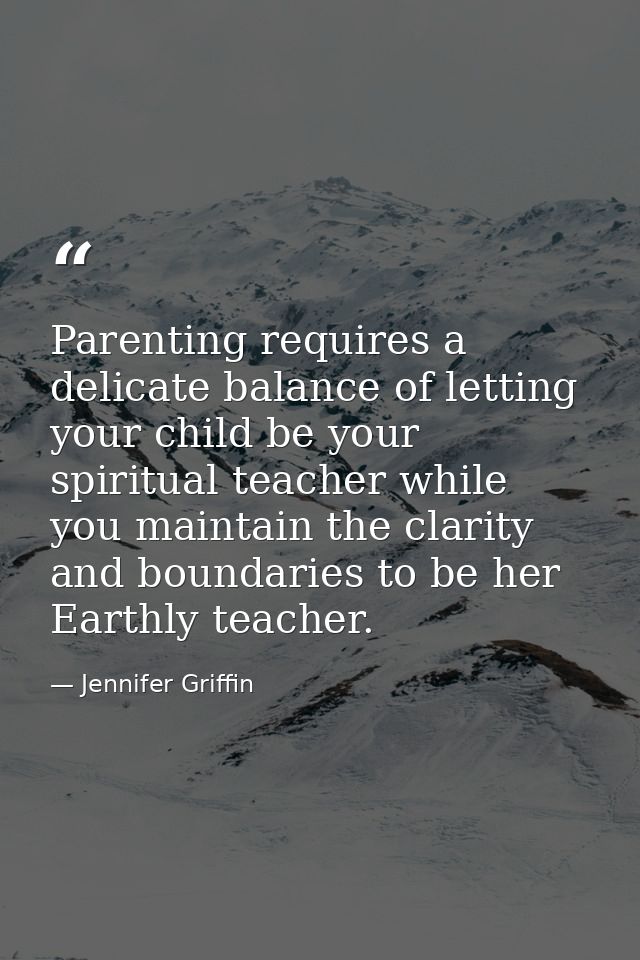 Parenting requires a delicate balance of letting your child be your spiritual teacher while you maintain the clarity and — Jennifer Griffin