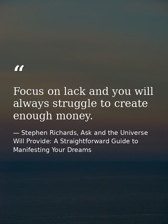 Focus on lack and you will always struggle to create enough money. — Stephen Richards, Ask and the Universe Will Provide: A Straightforward Guide to Manifesting Your Dreams