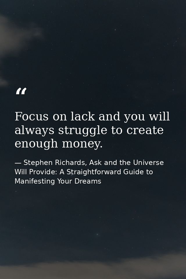 Focus on lack and you will always struggle to create enough money. — Stephen Richards, Ask and the Universe Will Provide: A Straightforward Guide to Manifesting Your Dreams