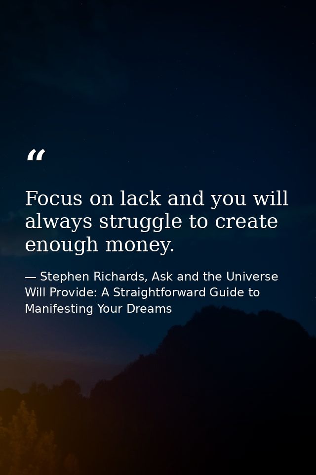 Focus on lack and you will always struggle to create enough money. — Stephen Richards, Ask and the Universe Will Provide: A Straightforward Guide to Manifesting Your Dreams