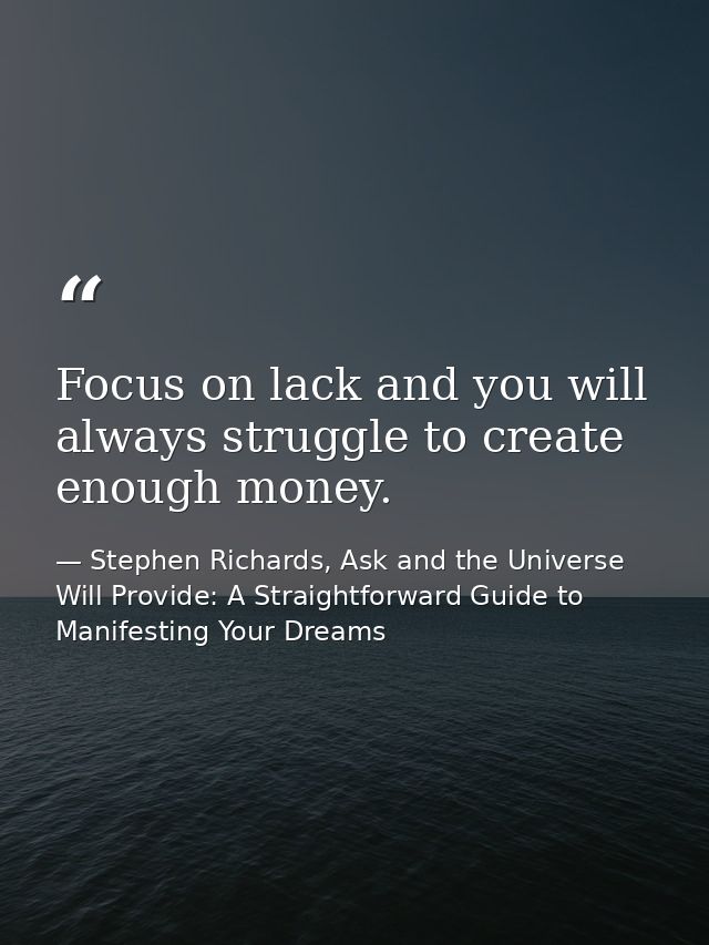 Focus on lack and you will always struggle to create enough money. — Stephen Richards, Ask and the Universe Will Provide: A Straightforward Guide to Manifesting Your Dreams