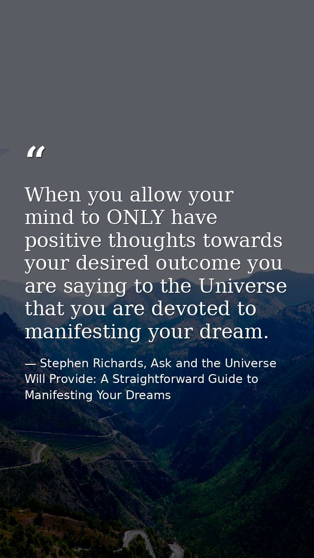 When you allow your mind to ONLY have positive thoughts towards your desired outcome you are saying to the Universe that — Stephen Richards, Ask and the Universe Will Provide: A Straightforward Guide to Manifesting Your Dreams