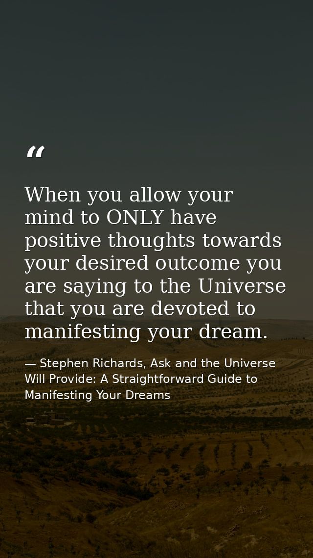 When you allow your mind to ONLY have positive thoughts towards your desired outcome you are saying to the Universe that — Stephen Richards, Ask and the Universe Will Provide: A Straightforward Guide to Manifesting Your Dreams