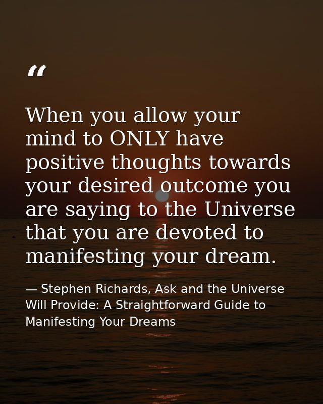 When you allow your mind to ONLY have positive thoughts towards your desired outcome you are saying to the Universe that — Stephen Richards, Ask and the Universe Will Provide: A Straightforward Guide to Manifesting Your Dreams