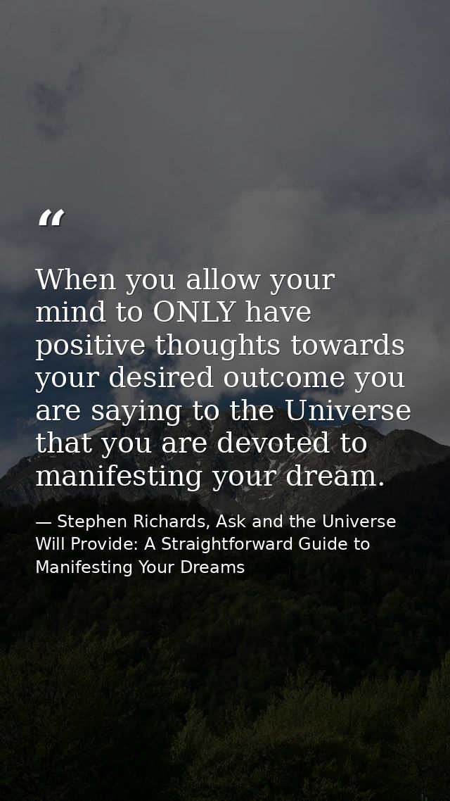 When you allow your mind to ONLY have positive thoughts towards your desired outcome you are saying to the Universe that — Stephen Richards, Ask and the Universe Will Provide: A Straightforward Guide to Manifesting Your Dreams