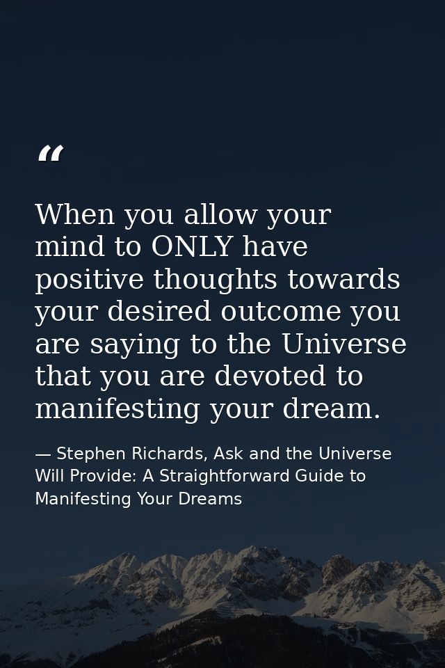 When you allow your mind to ONLY have positive thoughts towards your desired outcome you are saying to the Universe that — Stephen Richards, Ask and the Universe Will Provide: A Straightforward Guide to Manifesting Your Dreams