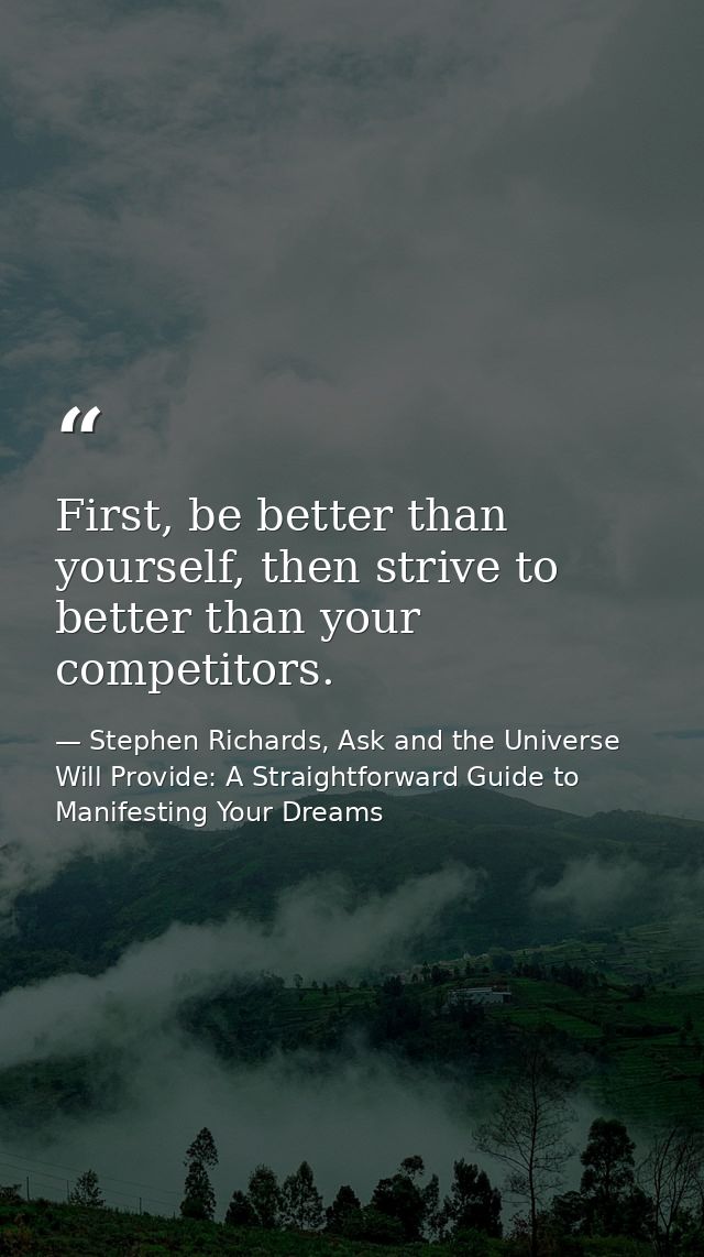 First, be better than yourself, then strive to better than your competitors. — Stephen Richards, Ask and the Universe Will Provide: A Straightforward Guide to Manifesting Your Dreams