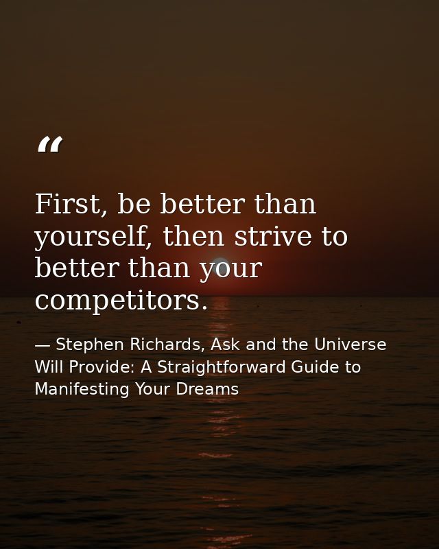 First, be better than yourself, then strive to better than your competitors. — Stephen Richards, Ask and the Universe Will Provide: A Straightforward Guide to Manifesting Your Dreams