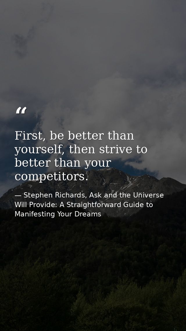 First, be better than yourself, then strive to better than your competitors. — Stephen Richards, Ask and the Universe Will Provide: A Straightforward Guide to Manifesting Your Dreams