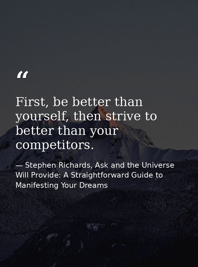 First, be better than yourself, then strive to better than your competitors. — Stephen Richards, Ask and the Universe Will Provide: A Straightforward Guide to Manifesting Your Dreams