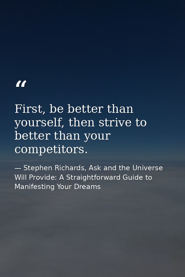 First, be better than yourself, then strive to better than your competitors. — Stephen Richards, Ask and the Universe Will Provide: A Straightforward Guide to Manifesting Your Dreams