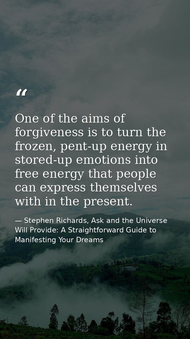 One of the aims of forgiveness is to turn the frozen, pent-up energy in stored-up emotions into free energy that people  — Stephen Richards, Ask and the Universe Will Provide: A Straightforward Guide to Manifesting Your Dreams