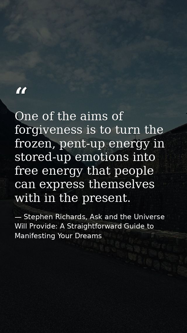One of the aims of forgiveness is to turn the frozen, pent-up energy in stored-up emotions into free energy that people  — Stephen Richards, Ask and the Universe Will Provide: A Straightforward Guide to Manifesting Your Dreams
