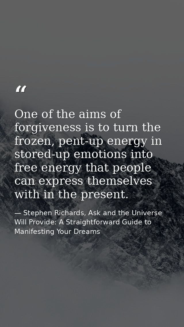 One of the aims of forgiveness is to turn the frozen, pent-up energy in stored-up emotions into free energy that people  — Stephen Richards, Ask and the Universe Will Provide: A Straightforward Guide to Manifesting Your Dreams