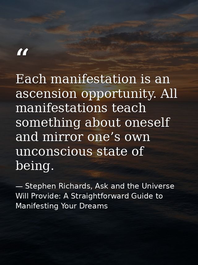 Each manifestation is an ascension opportunity. All manifestations teach something about oneself and mirror one’s own un — Stephen Richards, Ask and the Universe Will Provide: A Straightforward Guide to Manifesting Your Dreams
