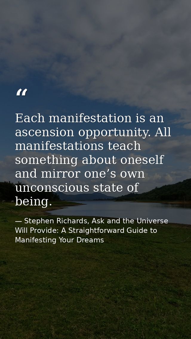Each manifestation is an ascension opportunity. All manifestations teach something about oneself and mirror one’s own un — Stephen Richards, Ask and the Universe Will Provide: A Straightforward Guide to Manifesting Your Dreams