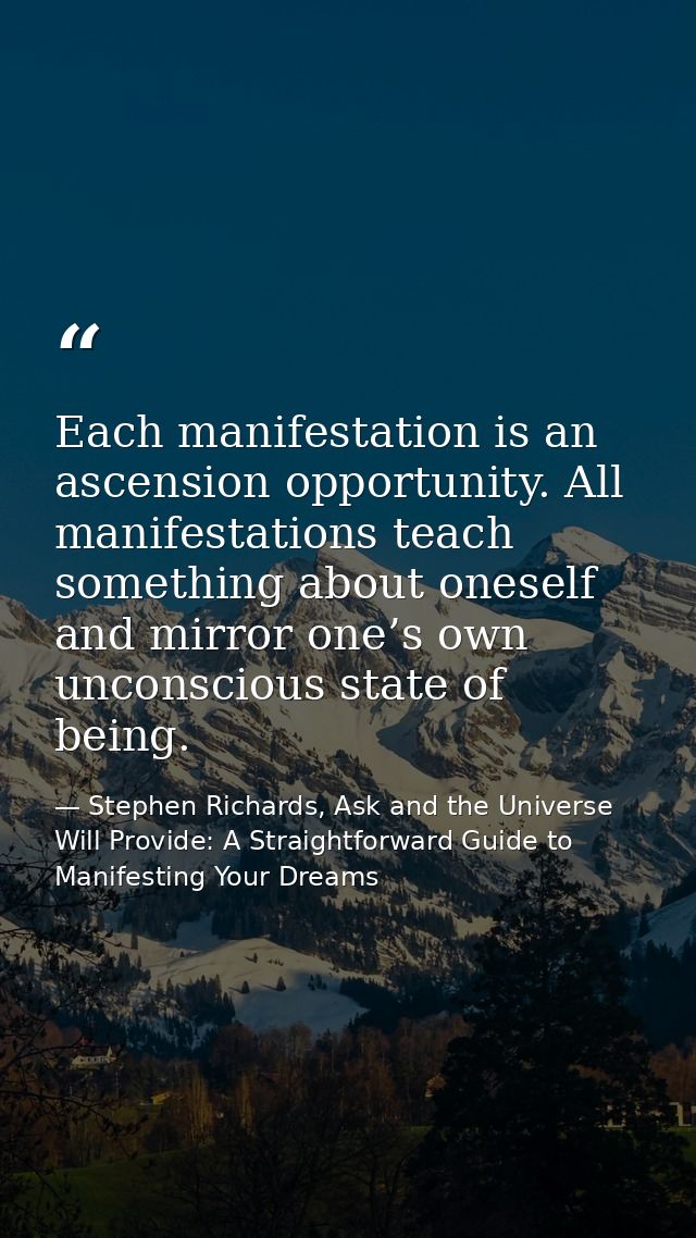 Each manifestation is an ascension opportunity. All manifestations teach something about oneself and mirror one’s own un — Stephen Richards, Ask and the Universe Will Provide: A Straightforward Guide to Manifesting Your Dreams