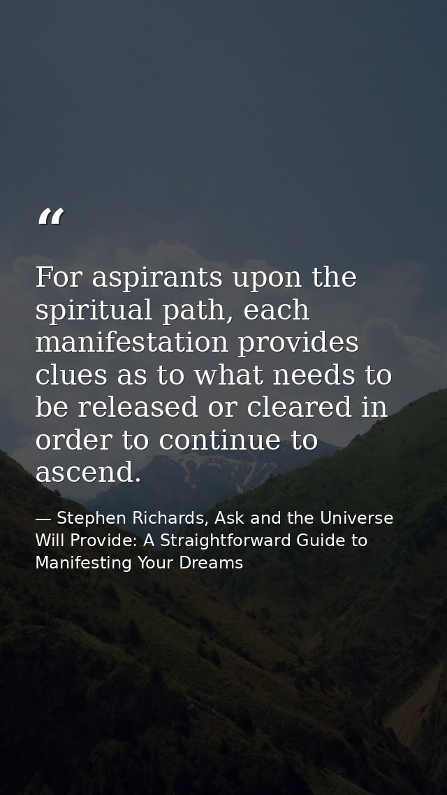 For aspirants upon the spiritual path, each manifestation provides clues as to what needs to be released or cleared in o — Stephen Richards, Ask and the Universe Will Provide: A Straightforward Guide to Manifesting Your Dreams