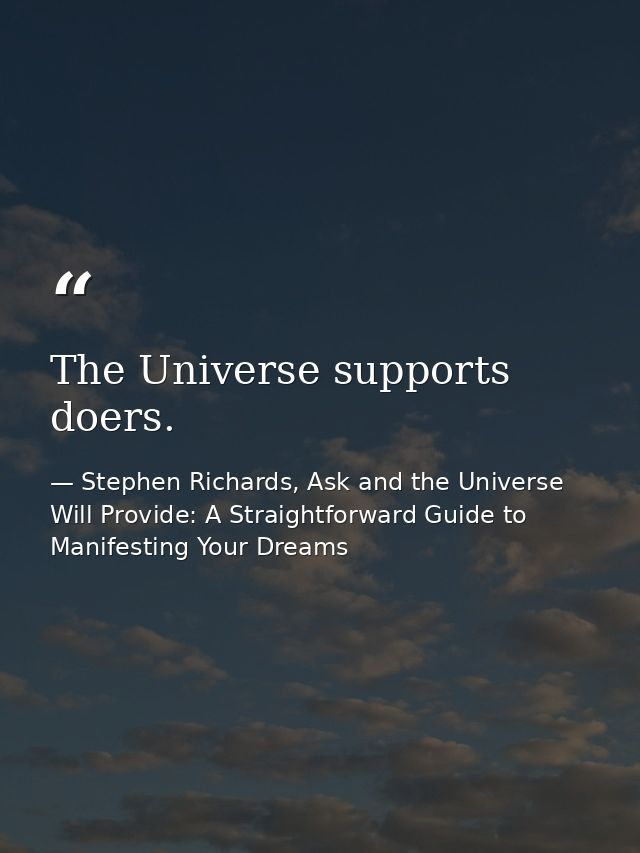 The Universe supports doers. — Stephen Richards, Ask and the Universe Will Provide: A Straightforward Guide to Manifesting Your Dreams