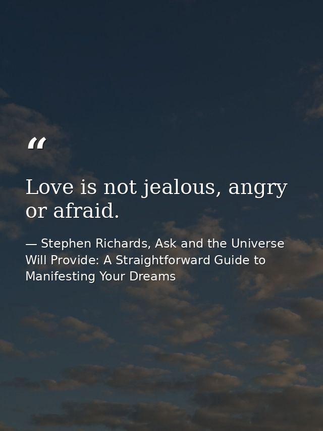 Love is not jealous, angry or afraid. — Stephen Richards, Ask and the Universe Will Provide: A Straightforward Guide to Manifesting Your Dreams