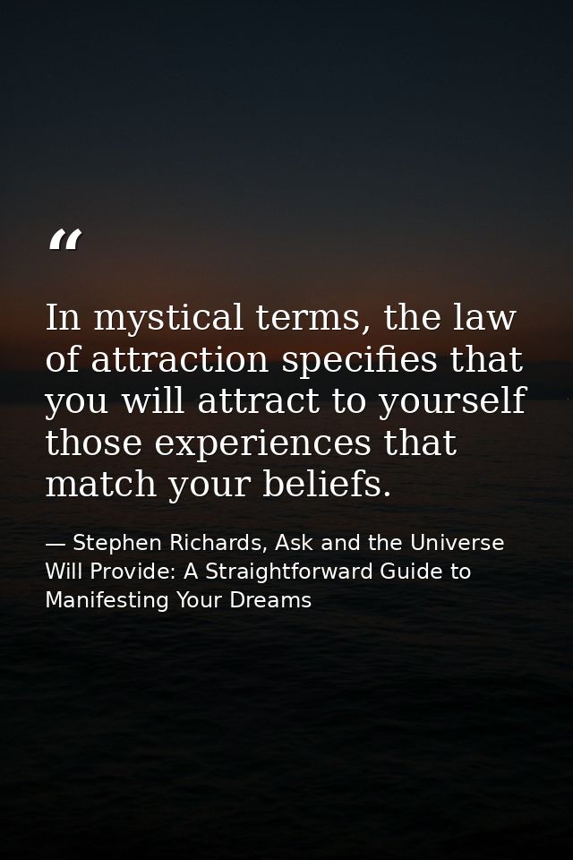 In mystical terms, the law of attraction specifies that you will attract to yourself those experiences that match your b — Stephen Richards, Ask and the Universe Will Provide: A Straightforward Guide to Manifesting Your Dreams