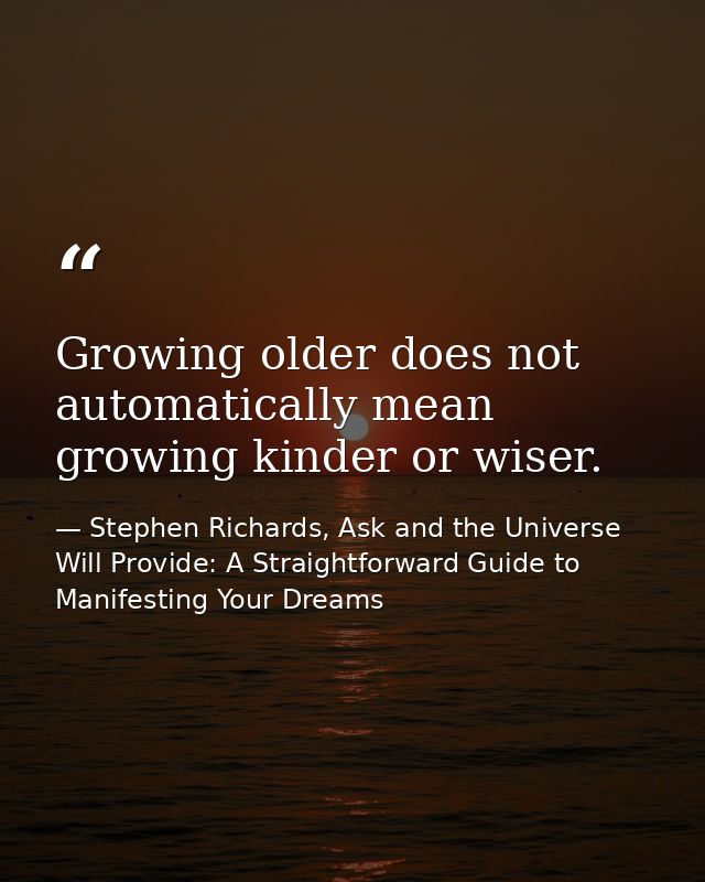 Growing older does not automatically mean growing kinder or wiser. — Stephen Richards, Ask and the Universe Will Provide: A Straightforward Guide to Manifesting Your Dreams