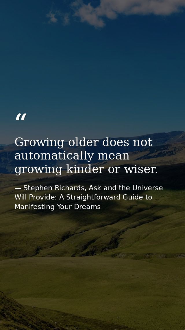 Growing older does not automatically mean growing kinder or wiser. — Stephen Richards, Ask and the Universe Will Provide: A Straightforward Guide to Manifesting Your Dreams