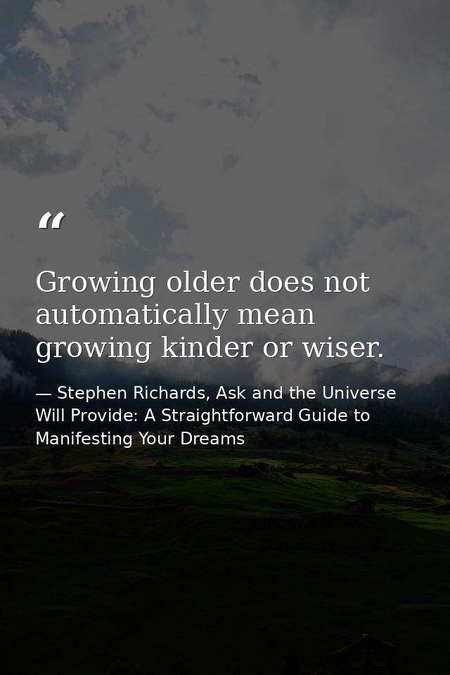 Growing older does not automatically mean growing kinder or wiser. — Stephen Richards, Ask and the Universe Will Provide: A Straightforward Guide to Manifesting Your Dreams