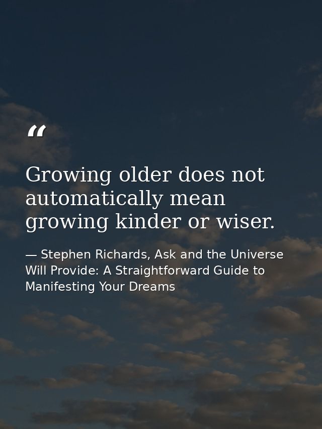 Growing older does not automatically mean growing kinder or wiser. — Stephen Richards, Ask and the Universe Will Provide: A Straightforward Guide to Manifesting Your Dreams