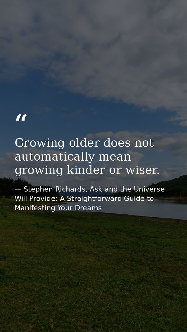 Growing older does not automatically mean growing kinder or wiser. — Stephen Richards, Ask and the Universe Will Provide: A Straightforward Guide to Manifesting Your Dreams
