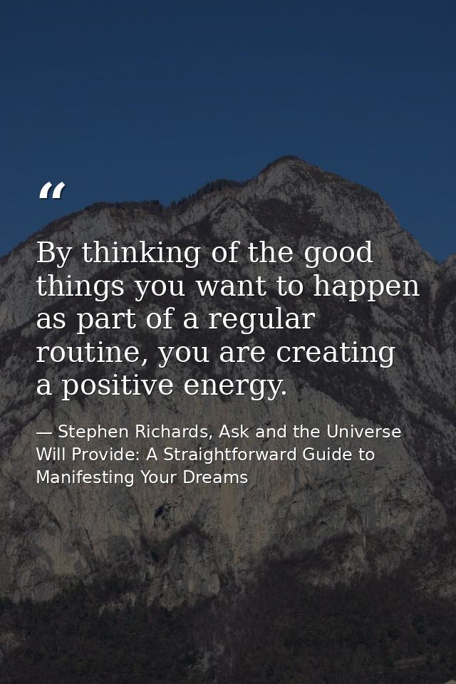 By thinking of the good things you want to happen as part of a regular routine, you are creating a positive energy. — Stephen Richards, Ask and the Universe Will Provide: A Straightforward Guide to Manifesting Your Dreams