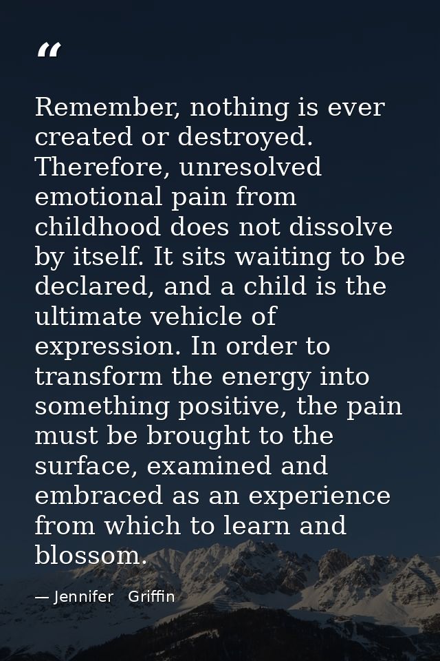 Remember, nothing is ever created or destroyed. Therefore, unresolved emotional pain from childhood does not dissolve by — Jennifer   Griffin