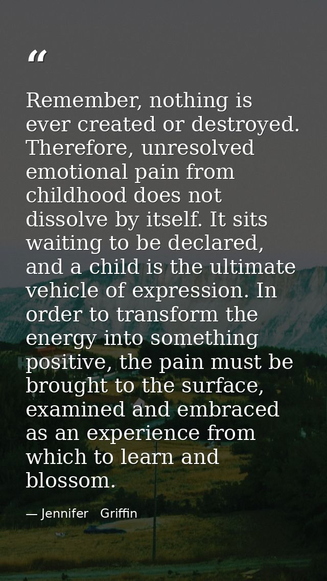 Remember, nothing is ever created or destroyed. Therefore, unresolved emotional pain from childhood does not dissolve by — Jennifer   Griffin