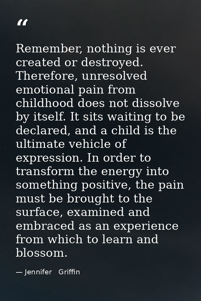Remember, nothing is ever created or destroyed. Therefore, unresolved emotional pain from childhood does not dissolve by — Jennifer   Griffin