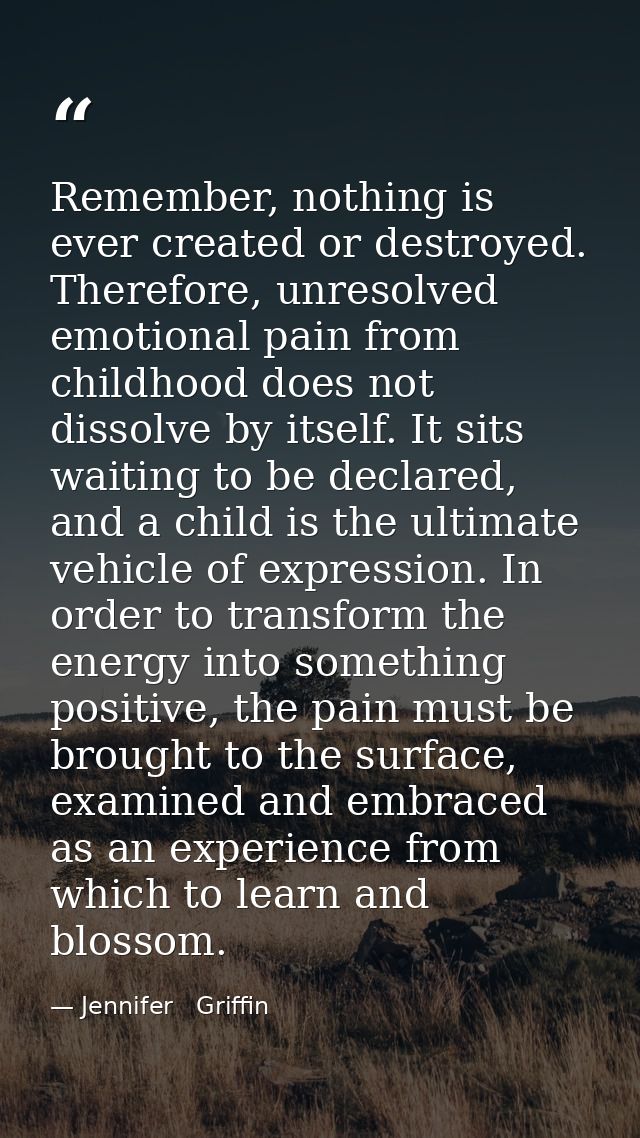 Remember, nothing is ever created or destroyed. Therefore, unresolved emotional pain from childhood does not dissolve by — Jennifer   Griffin
