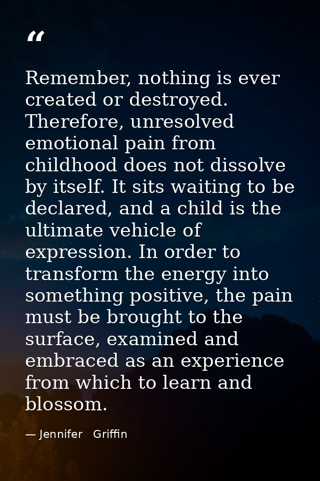 Remember, nothing is ever created or destroyed. Therefore, unresolved emotional pain from childhood does not dissolve by — Jennifer   Griffin