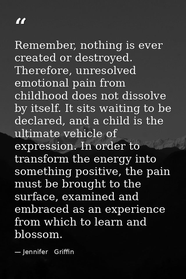 Remember, nothing is ever created or destroyed. Therefore, unresolved emotional pain from childhood does not dissolve by — Jennifer   Griffin