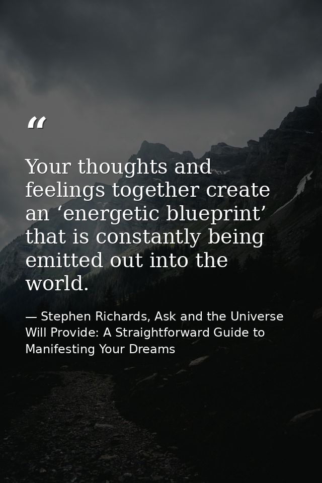 Your thoughts and feelings together create an ‘energetic blueprint’ that is constantly being emitted out into the world. — Stephen Richards, Ask and the Universe Will Provide: A Straightforward Guide to Manifesting Your Dreams