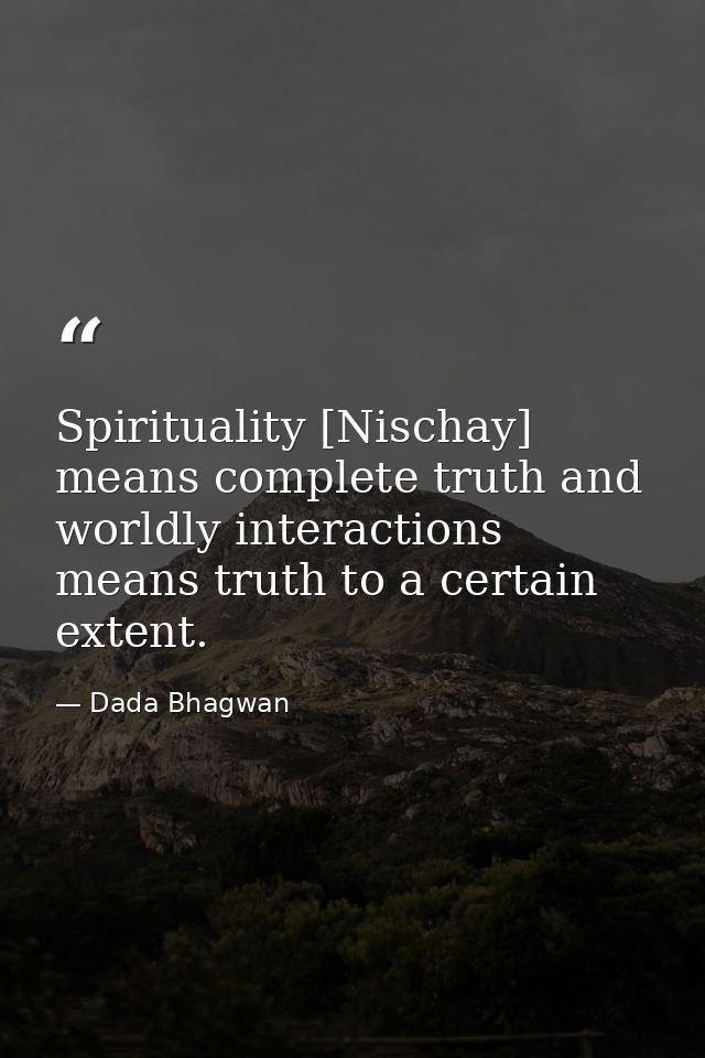 Spirituality [Nischay] means complete truth and worldly interactions means truth to a certain extent. — Dada Bhagwan