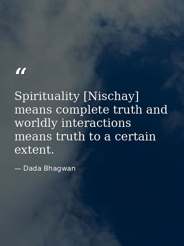 Spirituality [Nischay] means complete truth and worldly interactions means truth to a certain extent. — Dada Bhagwan