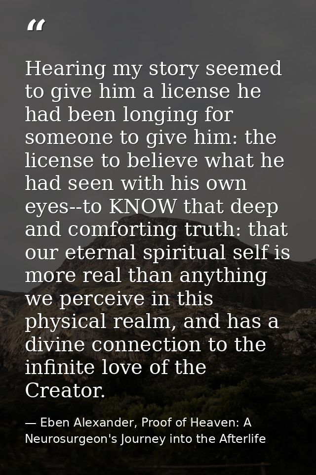 Hearing my story seemed to give him a license he had been longing for someone to give him: the license to believe what h — Eben Alexander, Proof of Heaven: A Neurosurgeon's Journey into the Afterlife
