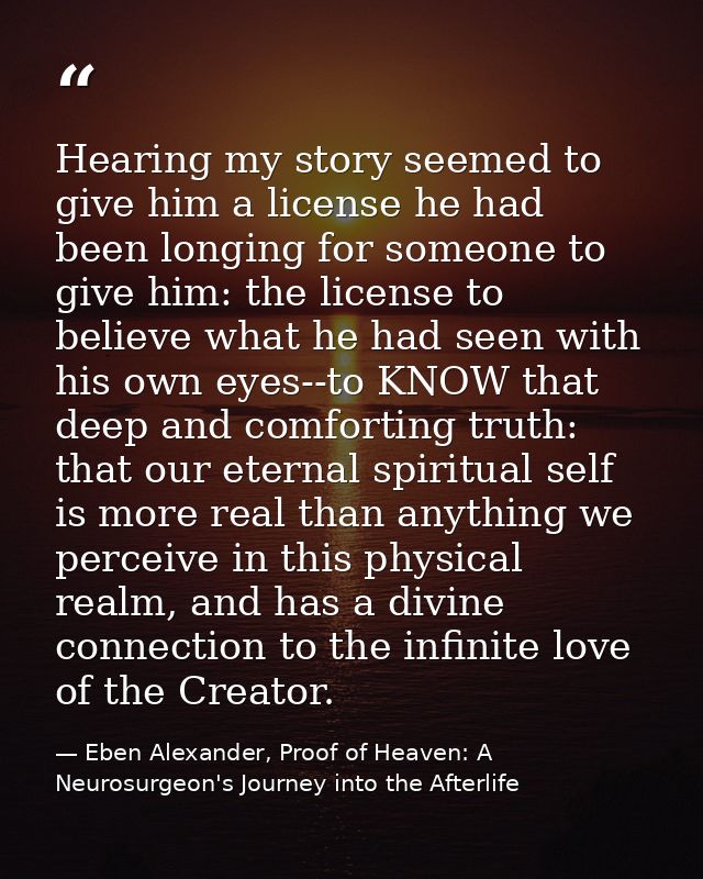 Hearing my story seemed to give him a license he had been longing for someone to give him: the license to believe what h — Eben Alexander, Proof of Heaven: A Neurosurgeon's Journey into the Afterlife