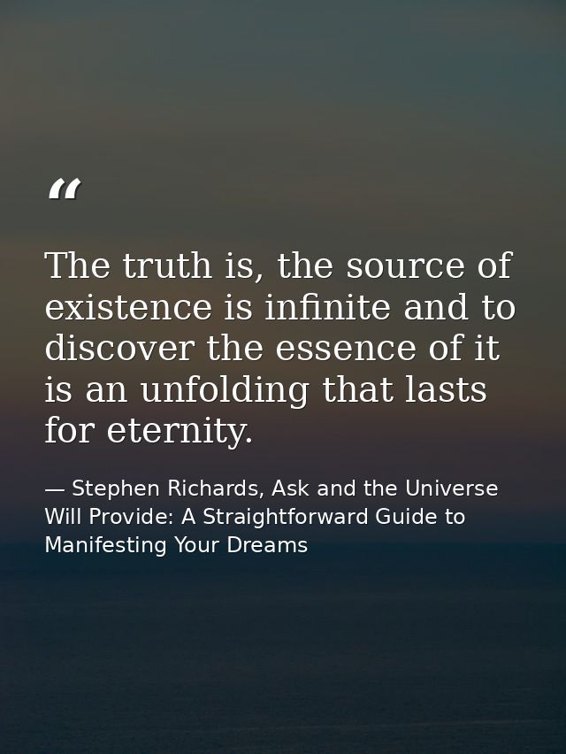 The truth is, the source of existence is infinite and to discover the essence of it is an unfolding that lasts for etern — Stephen Richards, Ask and the Universe Will Provide: A Straightforward Guide to Manifesting Your Dreams