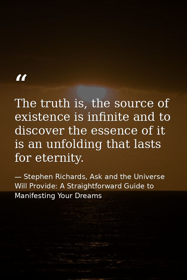 The truth is, the source of existence is infinite and to discover the essence of it is an unfolding that lasts for etern — Stephen Richards, Ask and the Universe Will Provide: A Straightforward Guide to Manifesting Your Dreams