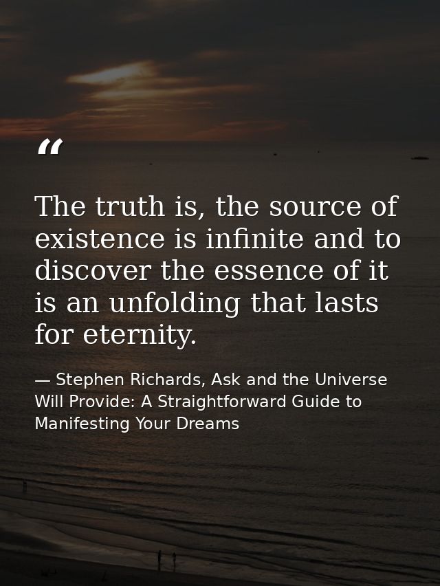 The truth is, the source of existence is infinite and to discover the essence of it is an unfolding that lasts for etern — Stephen Richards, Ask and the Universe Will Provide: A Straightforward Guide to Manifesting Your Dreams