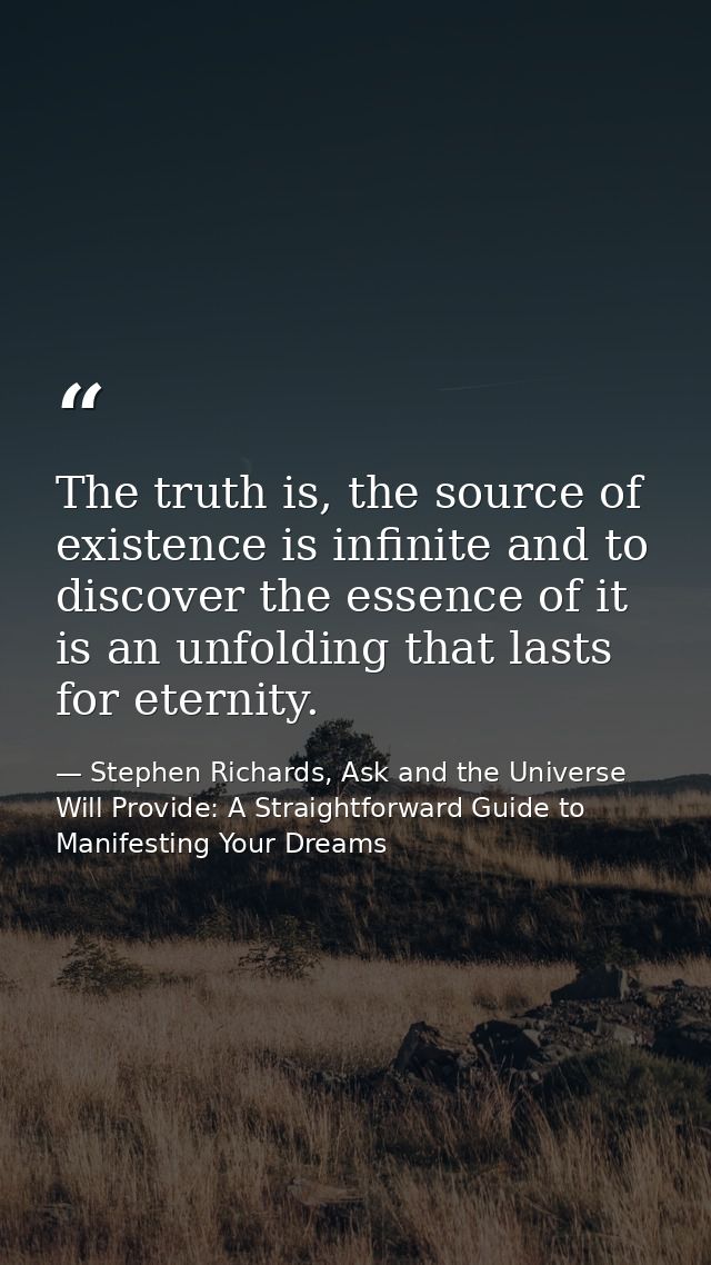 The truth is, the source of existence is infinite and to discover the essence of it is an unfolding that lasts for etern — Stephen Richards, Ask and the Universe Will Provide: A Straightforward Guide to Manifesting Your Dreams