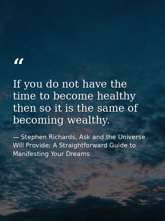 If you do not have the time to become healthy then so it is the same of becoming wealthy. — Stephen Richards, Ask and the Universe Will Provide: A Straightforward Guide to Manifesting Your Dreams