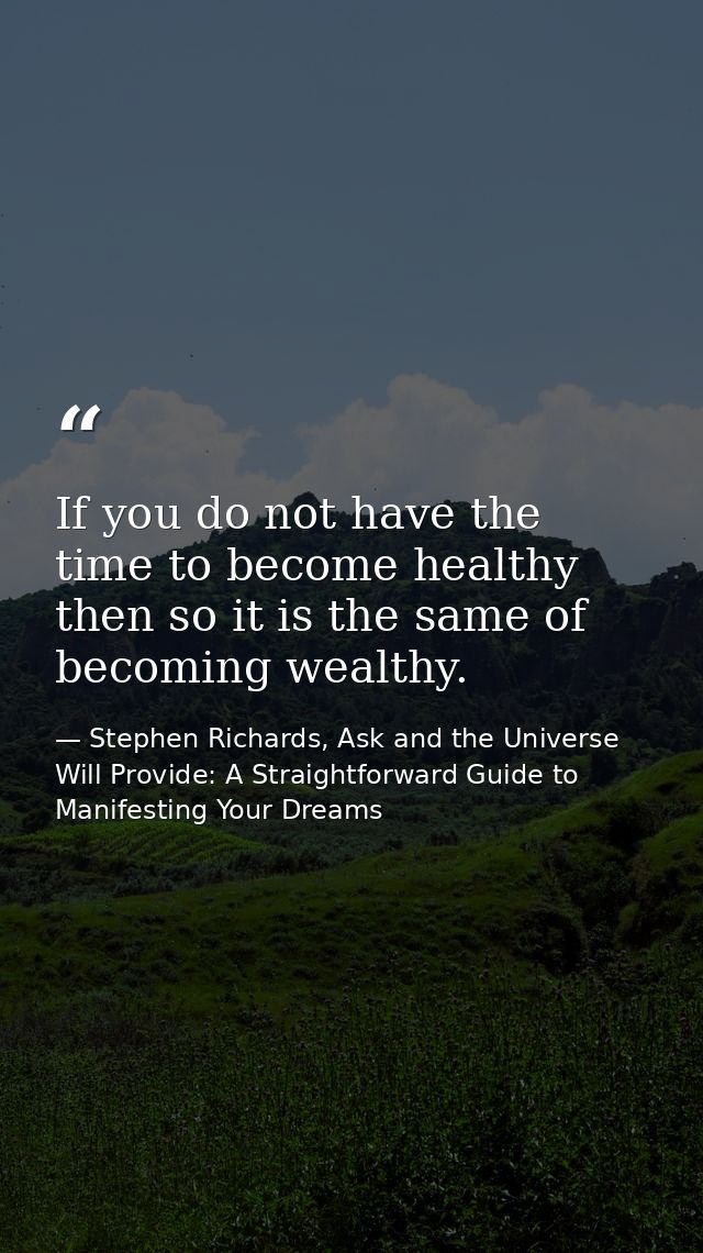 If you do not have the time to become healthy then so it is the same of becoming wealthy. — Stephen Richards, Ask and the Universe Will Provide: A Straightforward Guide to Manifesting Your Dreams