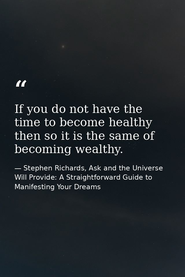 If you do not have the time to become healthy then so it is the same of becoming wealthy. — Stephen Richards, Ask and the Universe Will Provide: A Straightforward Guide to Manifesting Your Dreams